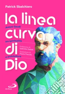 La linea curva di Dio. Antoni Gaudí tra spiritualità e architettura libro di Sbalchiero Patrick