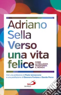 Verso una vita felice. Come la bellezza trasforma il mondo libro di Sella Adriano