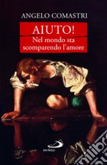 Aiuto! nel mondo sta scomparendo l'amore libro di Comastri Angelo