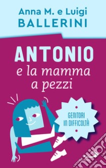 Antonio e la mamma a pezzi. Anche mamma e papà possono essere in difficoltà libro di Ballerini Luigi; Ballerini Anna M.