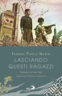 Lasciando questi ragazzi. Pensieri ai miei figli libro di Nagai Takashi Paolo