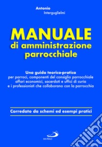 Manuale di amministrazione parrocchiale. Una guida teorico-pratica per parroci, componenti del consiglio parrocchiale affari economici, sacerdoti e uffici di curia e i professionisti che collaborano con la parrocchia libro di Interguglielmi Antonio