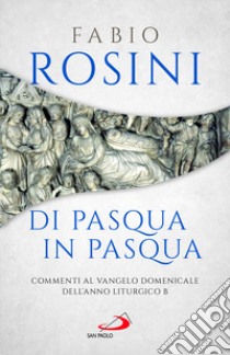 Di Pasqua in Pasqua. Commenti al Vangelo domenicale dell'anno liturgico B libro di Rosini Fabio