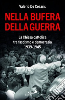 Nella bufera della guerra. La Chiesa cattolica tra fascismo e democrazia 1939-1945 libro di De Cesaris Valerio