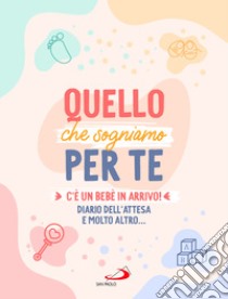 Quello che sogniamo per te. C'è un bebè in arrivo! Diario dell'attesa e molto altro... libro