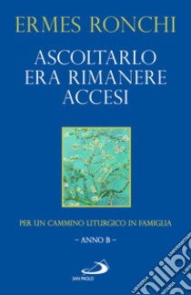 Ascoltarlo era rimanere accesi. Per un cammino liturgico in famiglia (Anno B) libro di Ronchi Ermes