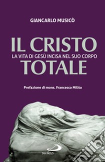 Il Cristo totale. La vita di Gesù incisa nel suo corpo libro di Musicò Giancarlo