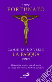 Camminando verso la Pasqua. Meditazioni e piccoli esercizi sulle pagine dei Vangeli della Passione, Morte e Resurrezione libro di Fortunato Enzo