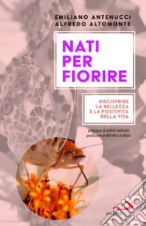 Nati per fiorire. Riscoprire la bellezza e la positività della vita libro di Antenucci Emiliano; Altomonte Alfredo