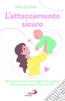 L'attaccamento sicuro. Per tutte le mamme, un viaggio fra le scoperte che non possono più rimanere nei libri libro di Da Dalt Silvia