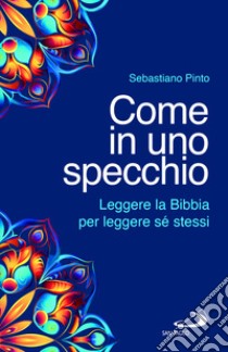 Come in uno specchio. Leggere la Bibbia per leggere sé stessi libro di Pinto Sebastiano