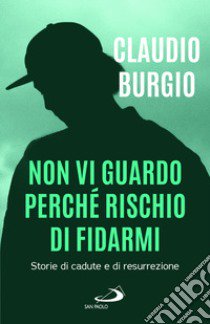 Non vi guardo perché rischio di fidarmi. Storie di cadute e di resurrezione libro di Burgio Claudio