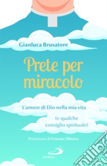 Prete per miracolo. L'amore di Dio nella mia vita (e qualche consiglio spirituale) libro di Brusatore Gianluca