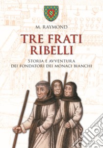 Tre frati ribelli. Storia e avventura dei fondatori dei monaci bianchi libro di Raymond Marcel