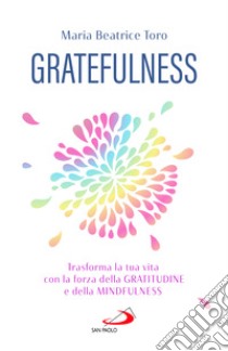 Gratefulness. Trasforma la tua vita con la forza della gratitudine e della mindfulness libro di Toro Maria Beatrice