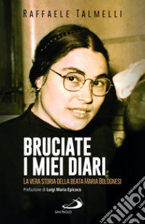 Bruciate i miei diari. La vera storia della beata Maria Bolognesi libro di Talmelli Raffaele