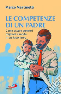 Le competenze di un padre. Come essere genitori migliora il modo in cui lavoriamo libro di Martinelli Marco