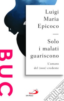 Solo i malati guariscono. L'umano del (non) credente libro di Epicoco Luigi Maria