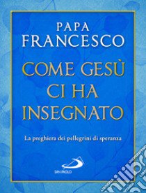 Come Gesù ci ha insegnato. La preghiera dei pellegrini di speranza libro di Francesco (Jorge Mario Bergoglio)