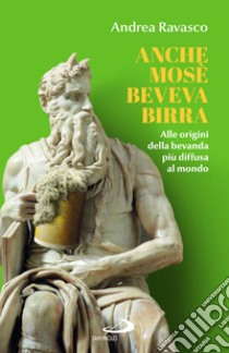 Anche Mosè beveva birra. Alle origini della bevanda più diffusa al mondo libro di Ravasco Andrea