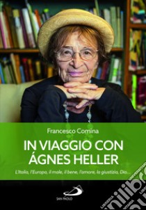 In viaggio con Agnes Heller. L'Italia, l'Europa, il male, il bene, l'amore, la giustizia, Dio... libro di Comina Francesco