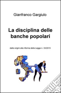 La disciplina delle banche popolari. Dalle origini alla riforma della Legge n. 33/2015 libro di Gargiulo Gianfranco