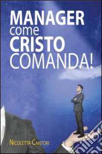 Manager come Cristo comanda! libro di Cantori Nicoletta