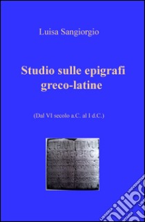 Studio sulle epigrafi greco-latine. Dal VI secolo a.C. al I d.C.. Vol. 1 libro di Sangiorgio Luisa