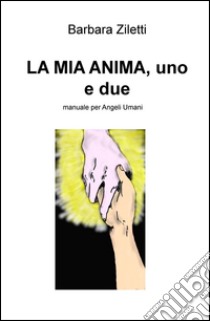 La mia anima, uno e due. Manuale per angeli umani libro di Ziletti Barbara