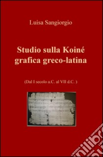 Studio sulla Koinè grafica greco-latina. Dal I secolo a.C. al VII d.C. Vol. 1 libro di Sangiorgio Luisa