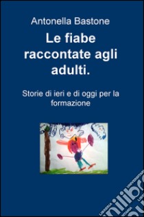 Le fiabe raccontate agli adulti. Storie di ieri e di oggi per la formazione libro di Bastone Antonella