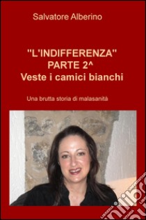 L'indifferenza parte 2°. Veste i camici bianchi. Una brutta storia di malasanità libro di Alberino Salvatore