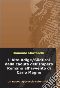 L'Alto Adige/Sudtirol dalla caduta dell'Impero Romano all'avvento di Carlo Magno (V-VIII secolo). Un nuovo approccio scientifico libro di Martorelli Damiano