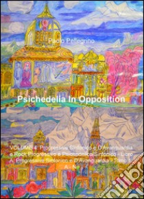 Psichedelia in opposition. Vol. 4/A/1: Progressive sinfonico e d'avanguardia e rock progressivo e psichedelico/sinfonico. Progressive sinfonico e d'avanguardia. A-N libro di Pellegrino Paolo