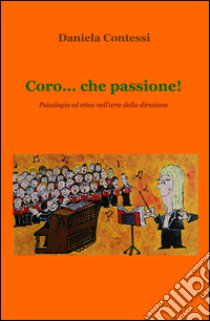 Coro... che passione! Psicologia ed etica nell'arte della direzione libro di Contessi Daniela