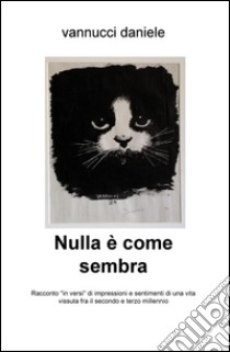 Nulla è come sembra. Racconto «in versi» di impressioni e sentimenti di una vita vissuta fra il secondo e terzo millennio libro di Vannucci Daniele