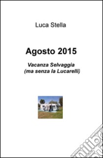 Agosto 2015. Vacanza Selvaggia (ma senza la Lucarelli) libro di Stella Luca