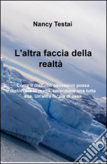 L'altra faccia della realtà. Come il disturbo ossessivo possa distorcere la realtà, creandone una tutta sua. Un'altra faccia di essa libro di Testai Nunziata