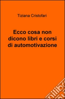 Ecco cosa non dicono libri e corsi di automotivazione libro di Cristofari Tiziana