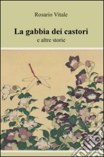 La gabbia dei castori e altre storie libro di Vitale Rosario