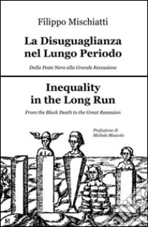 La disuguaglianza nel lungo periodo, dalla peste nera alla grande recession-Inequality in the long run, from the black death to the great recession. Ediz. bilingue libro di Mischiatti Filippo