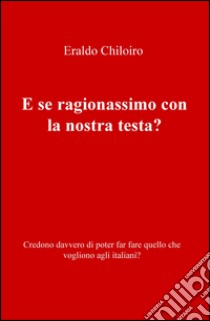 E se ragionassimo con la nostra testa? Credono davvero di poter far fare quello che vogliono agli italiani? libro di Chiloiro Eraldo