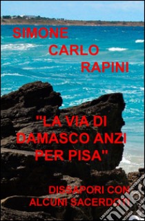 La via di Damasco anzi per Pisa. Dissapori con alcuni sacerdoti libro di Rapini Simone Carlo