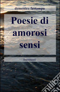 Poesie di amorosi sensi. Frammenti libro di Fastampa Domenico