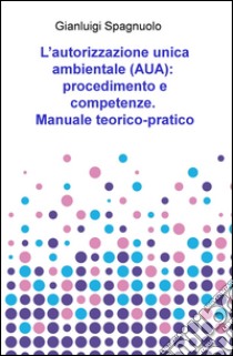 L'autorizzazione unica ambientale (AUA): procedimento e competenze. Manuale teorico-pratico libro di Spagnuolo Gianluigi