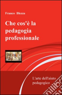 Che cos'è la pedagogia professionale. L'arte dell'aiuto pedagogico libro di Blezza Franco