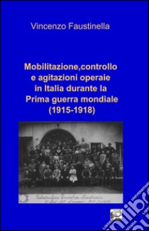 Mobilitazione, controllo e agitazioni operaie in Italia durante la prima guerra mondiale (1915-1918) libro di Faustinella Vincenzo