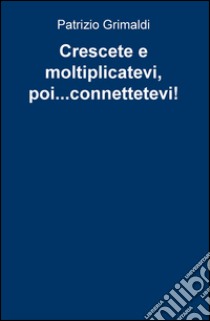 Crescete e moltiplicatevi, poi... connettetevi! libro di Grimaldi Patrizio