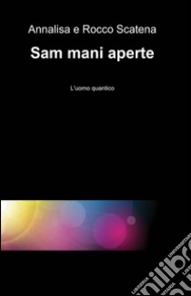 Sam mani aperte. L'uomo quantico libro di Scatena Annalisa; Scatena Rocco