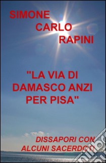 La via di Damasco anzi per Pisa. Dissapori con alcuni sacerdoti libro di Rapini Simone C.